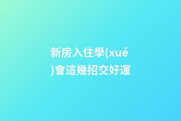 新房入住學(xué)會這幾招交好運