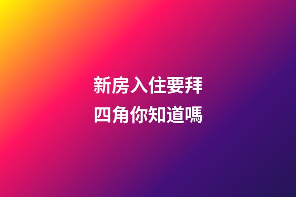 新房入住要拜四角你知道嗎