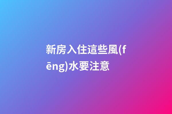 新房入住這些風(fēng)水要注意