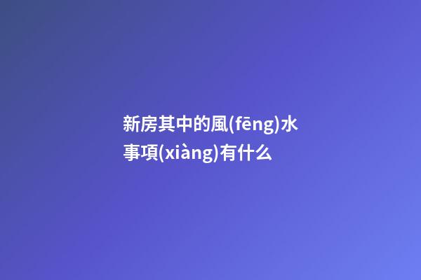 新房其中的風(fēng)水事項(xiàng)有什么