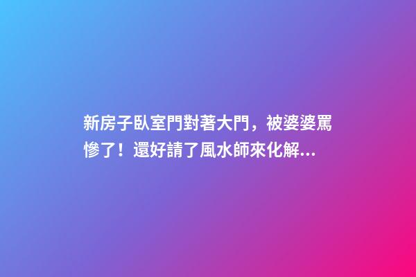 新房子臥室門對著大門，被婆婆罵慘了！還好請了風水師來化解！