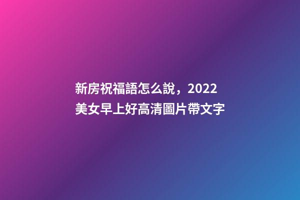 新房祝福語怎么說，2022美女早上好高清圖片帶文字-第1張-觀點-玄機派