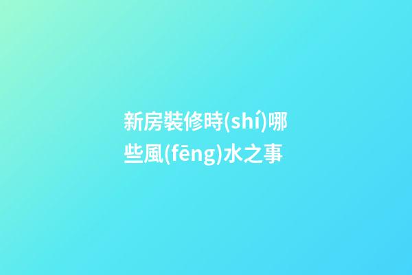 新房裝修時(shí)哪些風(fēng)水之事