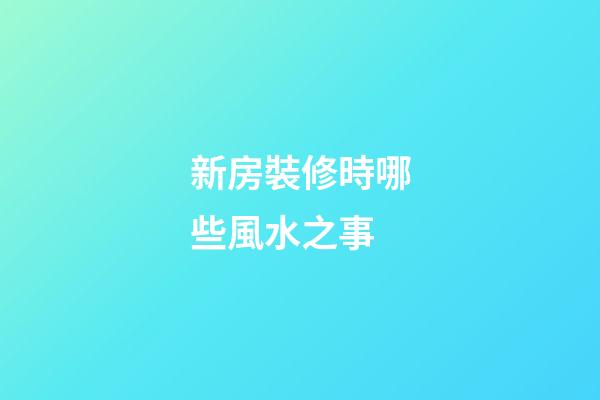 新房裝修時哪些風水之事