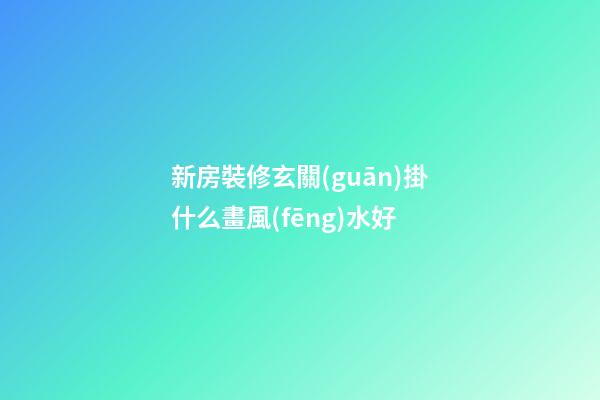 新房裝修玄關(guān)掛什么畫風(fēng)水好