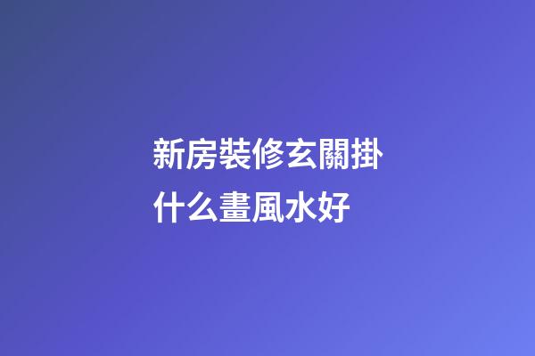 新房裝修玄關掛什么畫風水好