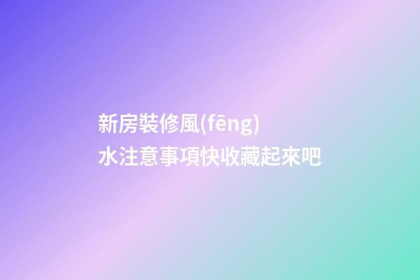 新房裝修風(fēng)水注意事項快收藏起來吧