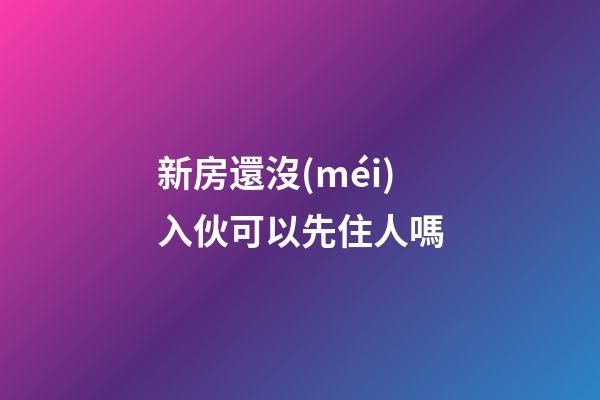新房還沒(méi)入伙可以先住人嗎
