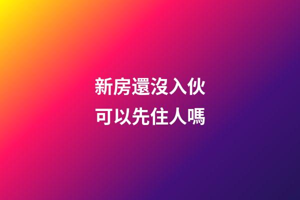 新房還沒入伙可以先住人嗎