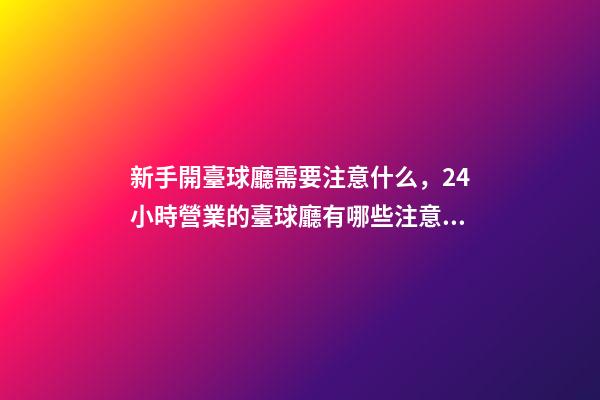 新手開臺球廳需要注意什么，24小時營業的臺球廳有哪些注意事項-第1張-觀點-玄機派
