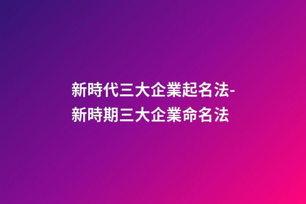 新時代三大企業起名法-新時期三大企業命名法-第1張-公司起名-玄機派