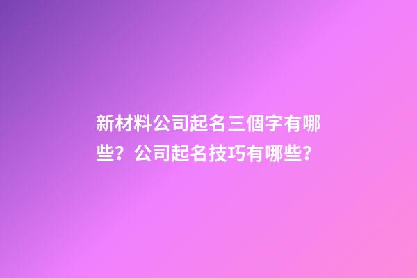 新材料公司起名三個字有哪些？公司起名技巧有哪些？-第1張-公司起名-玄機派