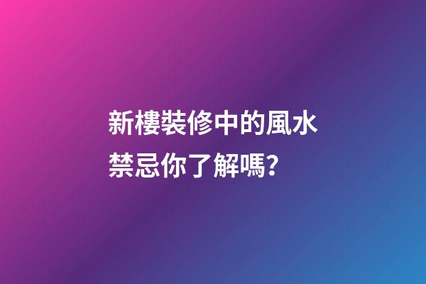 新樓裝修中的風水禁忌你了解嗎？