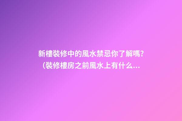 新樓裝修中的風水禁忌你了解嗎？（裝修樓房之前風水上有什么講究嗎）