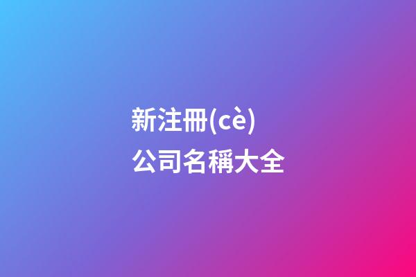 新注冊(cè)公司名稱大全-第1張-公司起名-玄機(jī)派