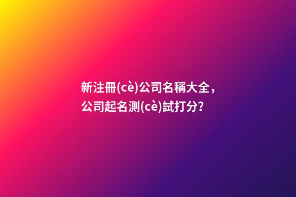 新注冊(cè)公司名稱大全，公司起名測(cè)試打分？-第1張-公司起名-玄機(jī)派