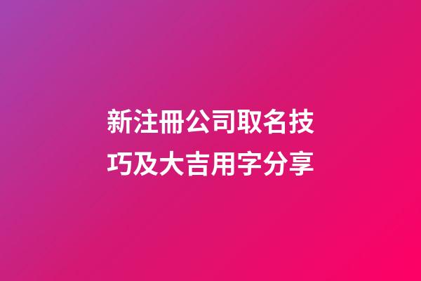 新注冊公司取名技巧及大吉用字分享-第1張-公司起名-玄機派