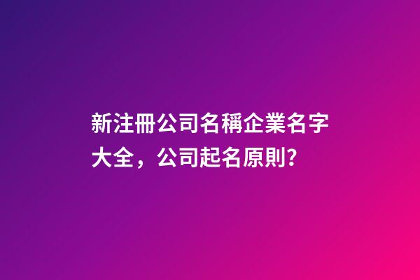 新注冊公司名稱企業名字大全，公司起名原則？