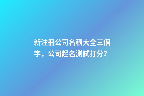 新注冊公司名稱大全三個字，公司起名測試打分？-第1張-公司起名-玄機派