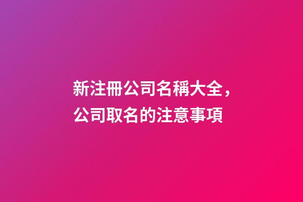 新注冊公司名稱大全，公司取名的注意事項-第1張-公司起名-玄機派