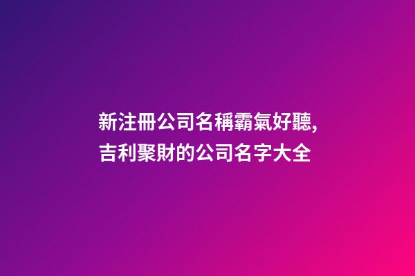 新注冊公司名稱霸氣好聽,吉利聚財的公司名字大全-第1張-公司起名-玄機派