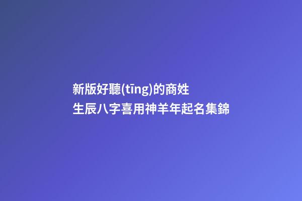 新版好聽(tīng)的商姓生辰八字喜用神羊年起名集錦