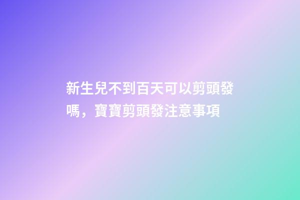 新生兒不到百天可以剪頭發嗎，寶寶剪頭發注意事項
