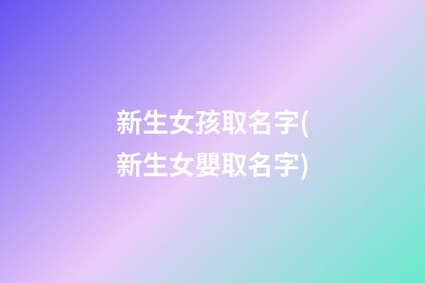 新生女孩取名字(新生女嬰取名字)