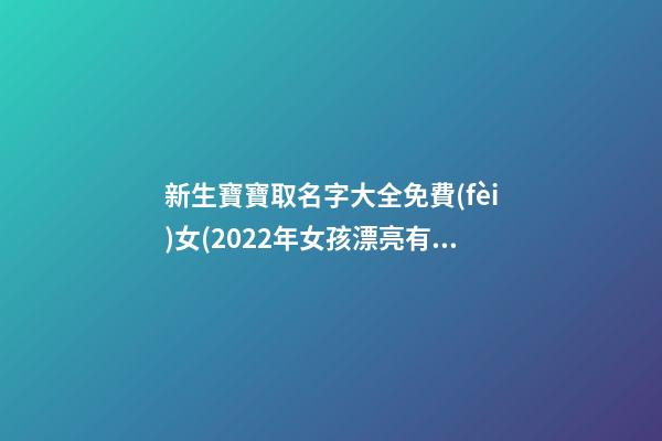新生寶寶取名字大全免費(fèi)女(2022年女孩漂亮有涵養(yǎng)的名字)