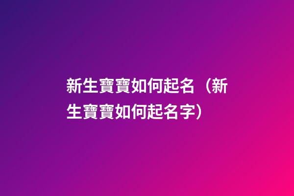 新生寶寶如何起名（新生寶寶如何起名字）