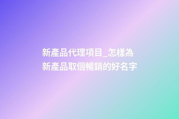 新產品代理項目_怎樣為新產品取個暢銷的好名字-第1張-公司起名-玄機派