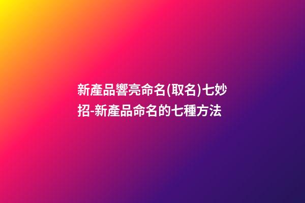 新產品響亮命名(取名)七妙招-新產品命名的七種方法