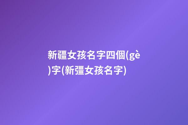新疆女孩名字四個(gè)字(新彊女孩名字)