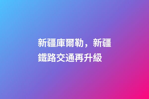 新疆庫爾勒，新疆鐵路交通再升級-第1張-觀點-玄機派