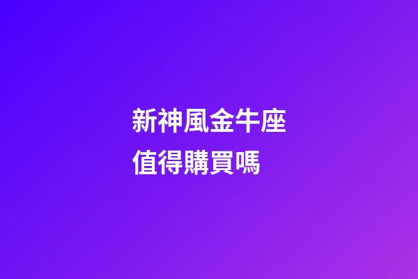 新神風金牛座值得購買嗎-第1張-星座運勢-玄機派