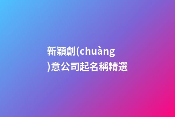 新穎創(chuàng)意公司起名稱精選-第1張-公司起名-玄機(jī)派