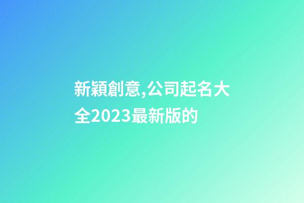 新穎創意,公司起名大全2023最新版的-第1張-公司起名-玄機派