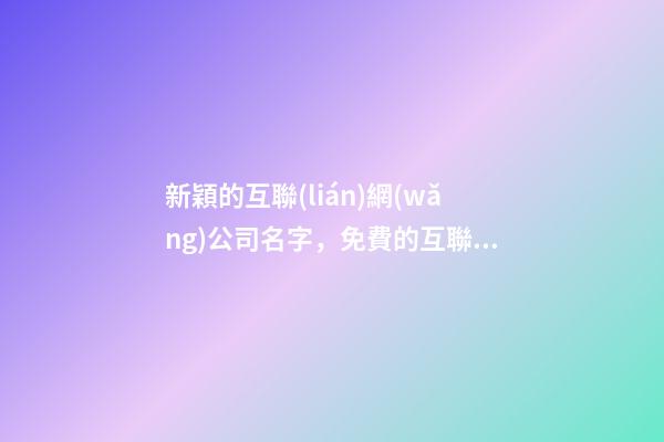 新穎的互聯(lián)網(wǎng)公司名字，免費的互聯(lián)網(wǎng)公司取名大全-第1張-公司起名-玄機派