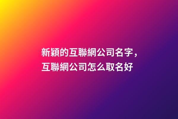 新穎的互聯網公司名字，互聯網公司怎么取名好