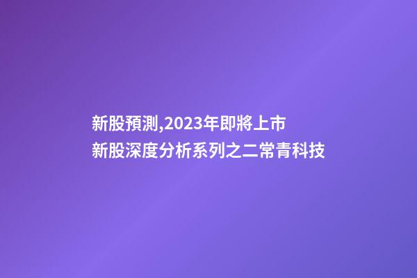 新股預測,2023年即將上市新股深度分析系列之二常青科技(打新股必讀)-第1張-觀點-玄機派