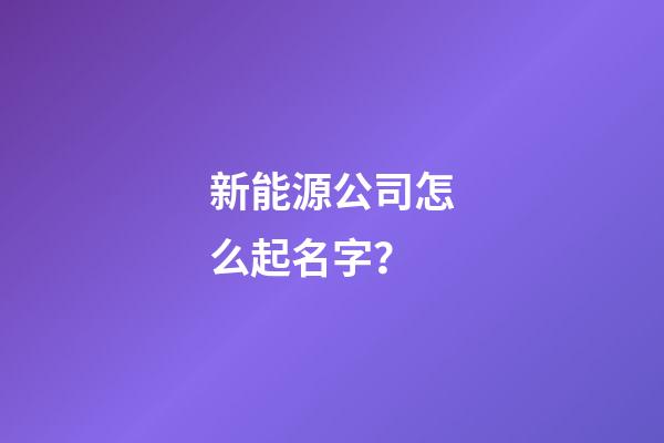 新能源公司怎么起名字？-第1張-公司起名-玄機派