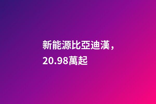 新能源比亞迪漢，20.98萬起-第1張-觀點-玄機派
