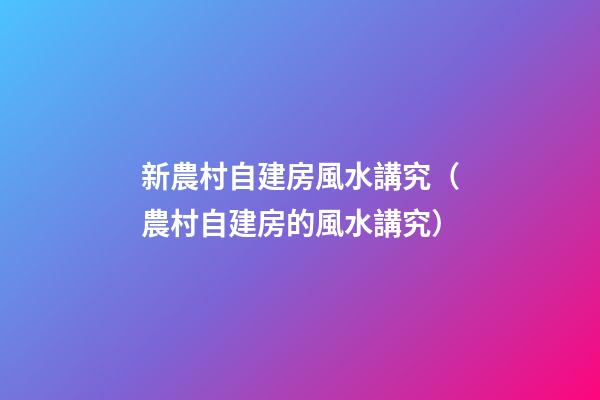 新農村自建房風水講究（農村自建房的風水講究）