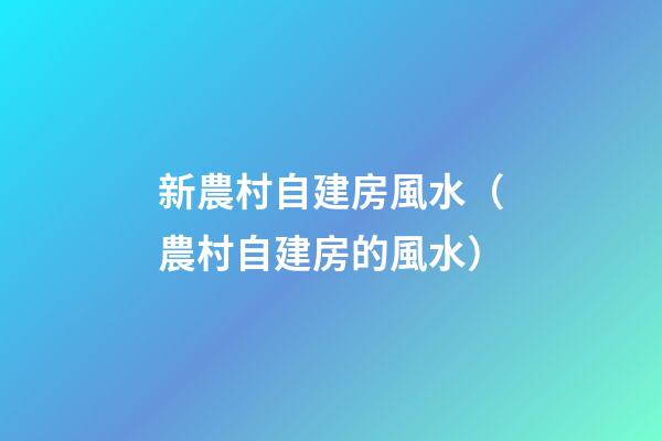 新農村自建房風水（農村自建房的風水）