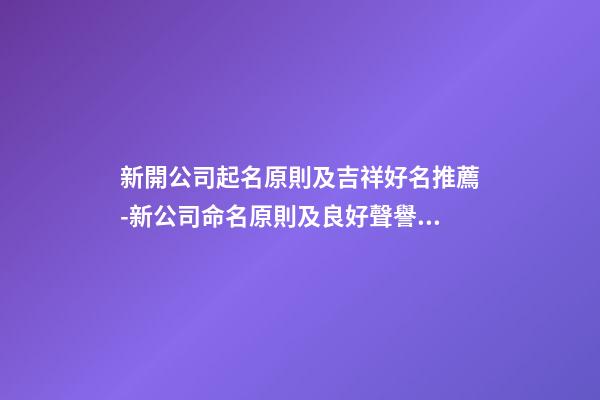 新開公司起名原則及吉祥好名推薦-新公司命名原則及良好聲譽推薦-第1張-公司起名-玄機派