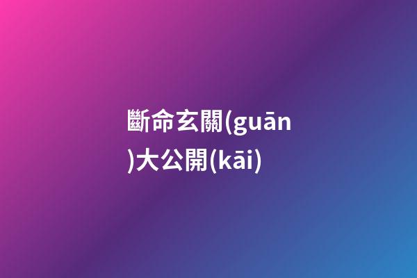 斷命玄關(guān)大公開(kāi)