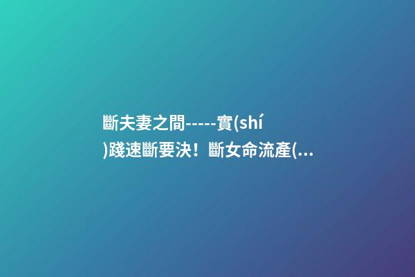 斷夫妻之間-----實(shí)踐速斷要決！斷女命流產(chǎn)或做過了宮手術(shù)