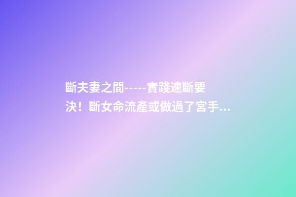 斷夫妻之間-----實踐速斷要決！斷女命流產或做過了宮手術