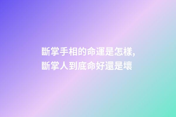 斷掌手相的命運是怎樣,斷掌人到底命好還是壞?