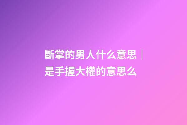 斷掌的男人什么意思｜是手握大權的意思么